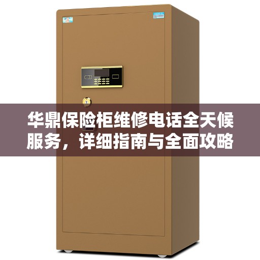 华鼎保险柜维修电话全天候服务，详细指南与全面攻略