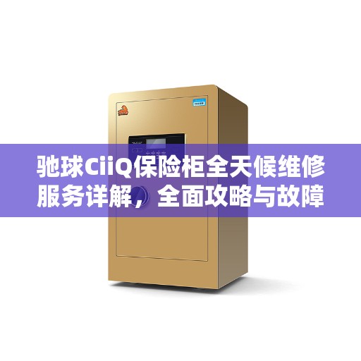 驰球CiiQ保险柜全天候维修服务详解，全面攻略与故障排除指南