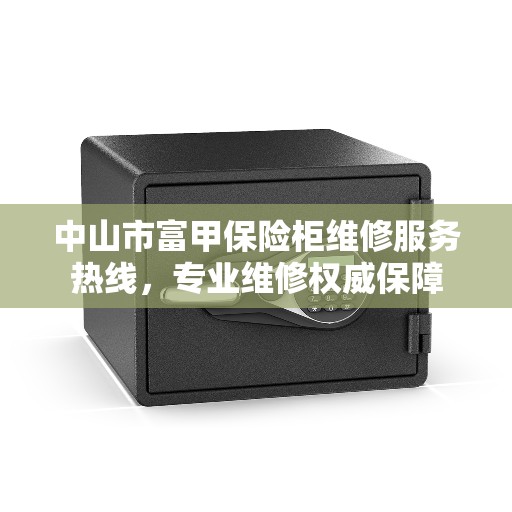 中山市富甲保险柜维修服务热线，专业维修权威保障