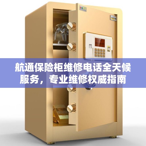 航通保险柜维修电话全天候服务，专业维修权威指南