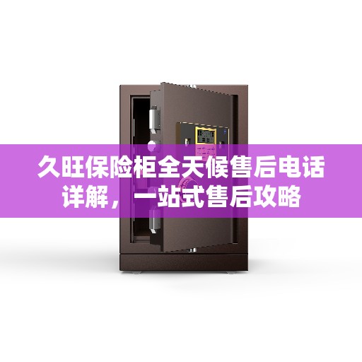 久旺保险柜全天候售后电话详解，一站式售后攻略