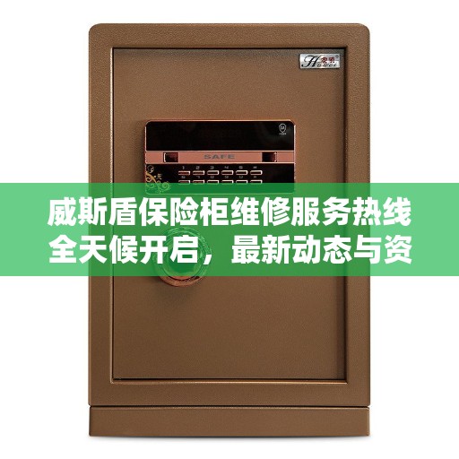 威斯盾保险柜维修服务热线全天候开启，最新动态与资讯一网打尽