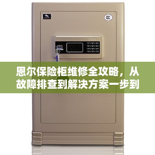 恩尔保险柜维修全攻略，从故障排查到解决方案一步到位