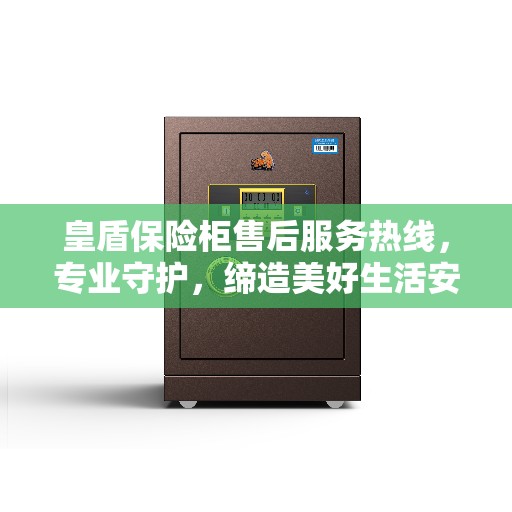 皇盾保险柜售后服务热线，专业守护，缔造美好生活安全之选