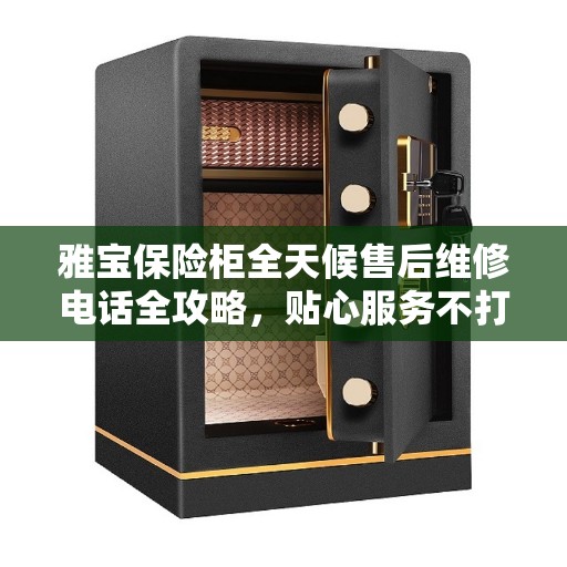 雅宝保险柜全天候售后维修电话全攻略，贴心服务不打烊