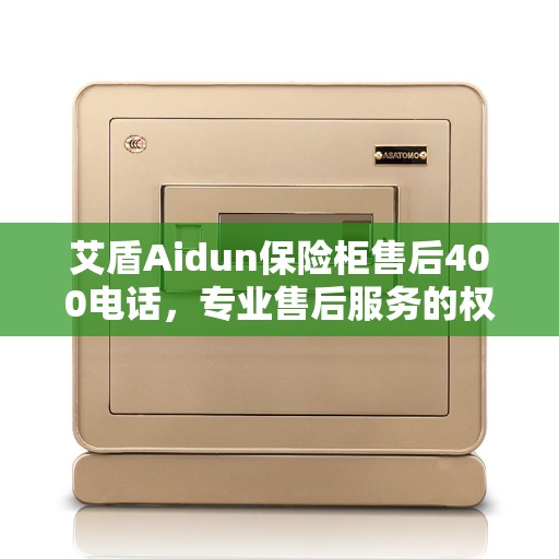 艾盾Aidun保险柜售后400电话，专业售后服务的权威指南