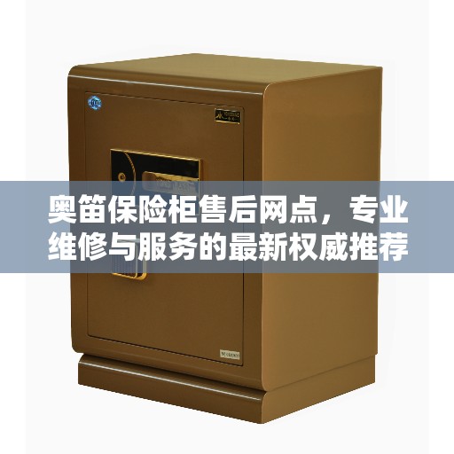 奥笛保险柜售后网点，专业维修与服务的最新权威推荐