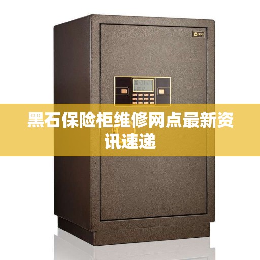 黑石保险柜维修网点最新资讯速递