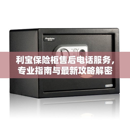 利宝保险柜售后电话服务，专业指南与最新攻略解密