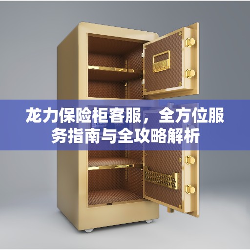 龙力保险柜客服，全方位服务指南与全攻略解析