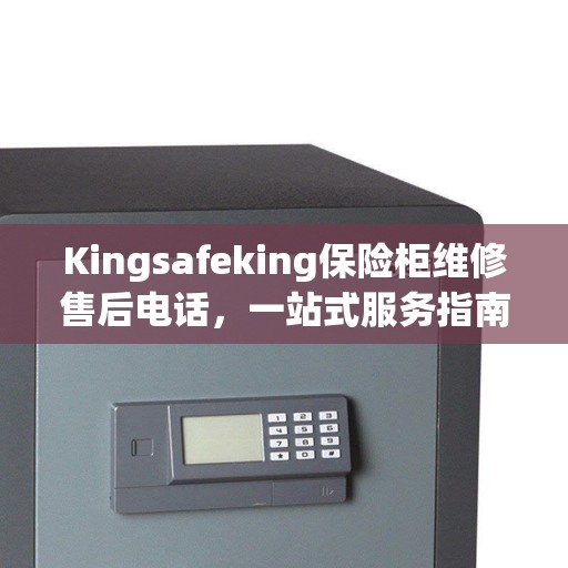 Kingsafeking保险柜维修售后电话，一站式服务指南