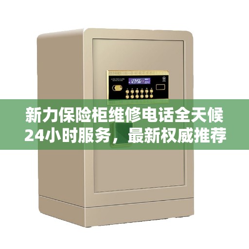 新力保险柜维修电话全天候24小时服务，最新权威推荐解锁解决方案