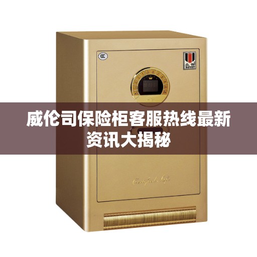 威伦司保险柜客服热线最新资讯大揭秘