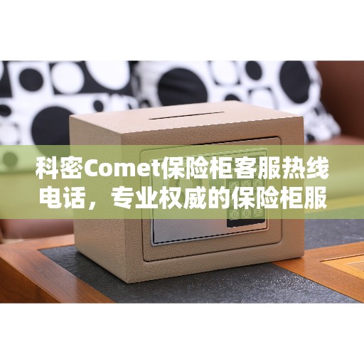 科密Comet保险柜客服热线电话，专业权威的保险柜服务指南