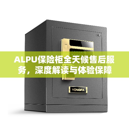 ALPU保险柜全天候售后服务,深度解读与体验保障 ALPU保险柜全天候售后服务,深度解读与体验保障
