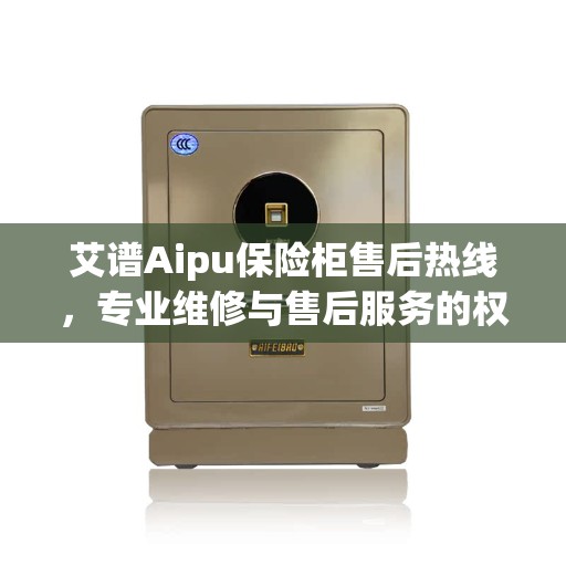 艾谱Aipu保险柜售后热线，专业维修与售后服务的权威推荐