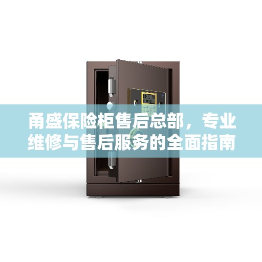 甬盛保险柜售后总部，专业维修与售后服务的全面指南