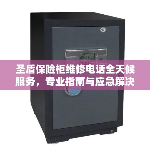圣盾保险柜维修电话全天候服务，专业指南与应急解决方案