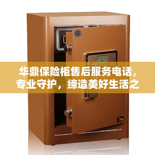 华鼎保险柜售后服务电话，专业守护，缔造美好生活之选
