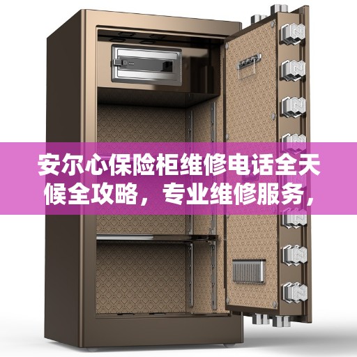 安尔心保险柜维修电话全天候全攻略，专业维修服务，保障您的安全无忧