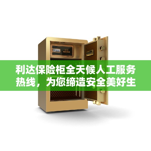 利达保险柜全天候人工服务热线，为您缔造安全美好生活