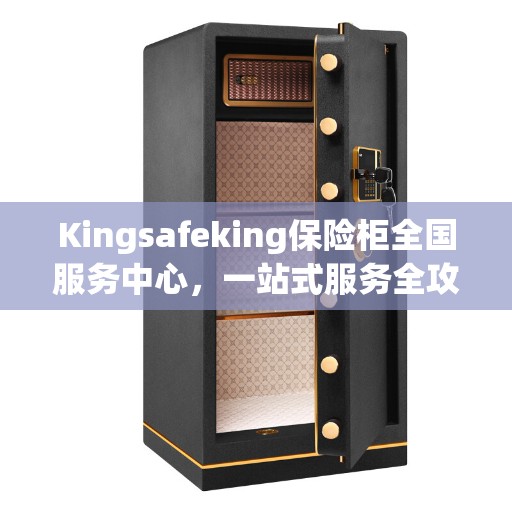 Kingsafeking保险柜全国服务中心，一站式服务全攻略