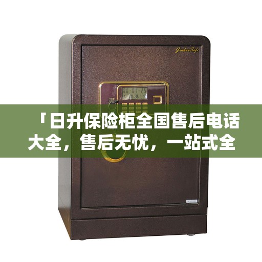 「日升保险柜全国售后电话大全，售后无忧，一站式全面攻略」