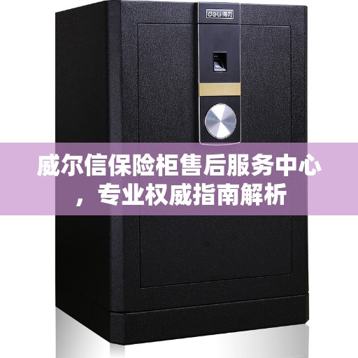 威尔信保险柜售后服务中心，专业权威指南解析
