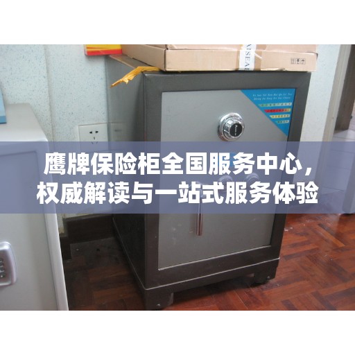 鹰牌保险柜全国服务中心，权威解读与一站式服务体验
