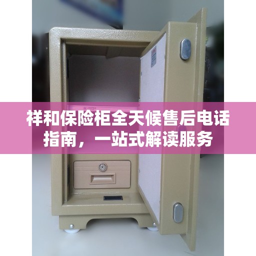 祥和保险柜全天候售后电话指南，一站式解读服务