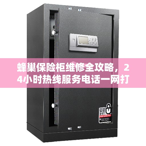 蜂巢保险柜维修全攻略，24小时热线服务电话一网打尽