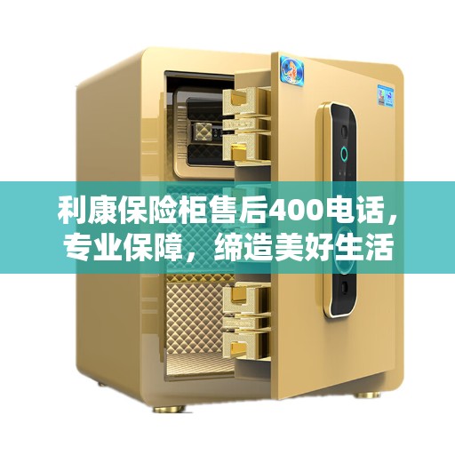 利康保险柜售后400电话，专业保障，缔造美好生活