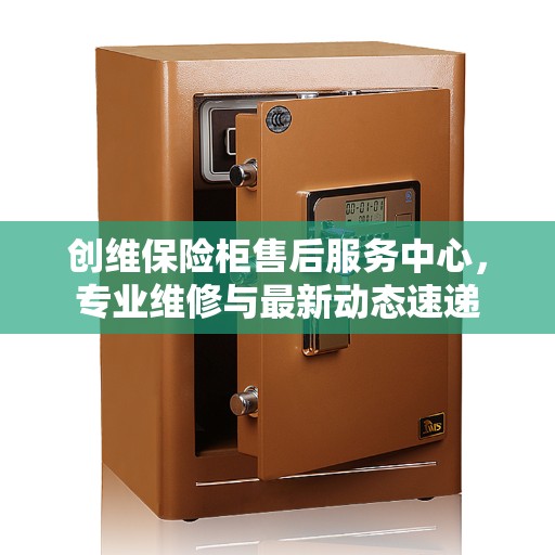 创维保险柜售后服务中心，专业维修与最新动态速递