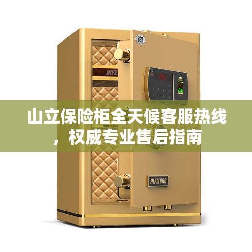 山立保险柜全天候客服热线，权威专业售后指南