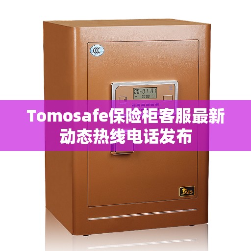 Tomosafe保险柜客服最新动态热线电话发布