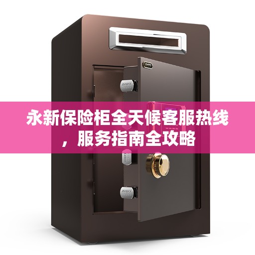 永新保险柜全天候客服热线，服务指南全攻略