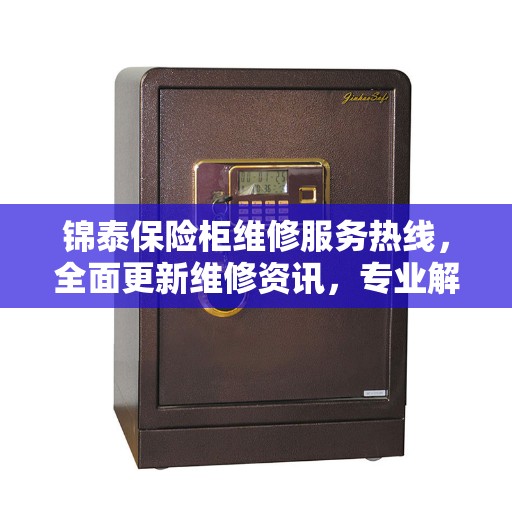 锦泰保险柜维修服务热线,全面更新维修资讯,专业解决您的保险柜问题 锦泰保险柜维修服务热线,全面更新维修资讯,专业解决您的保险柜问题