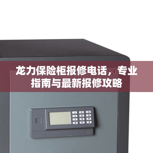 龙力保险柜报修电话，专业指南与最新报修攻略