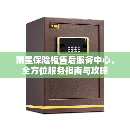 南星保险柜售后服务中心，全方位服务指南与攻略