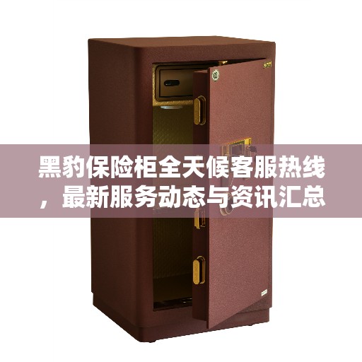 黑豹保险柜全天候客服热线，最新服务动态与资讯汇总