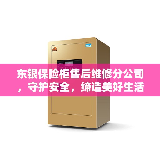东银保险柜售后维修分公司，守护安全，缔造美好生活之选