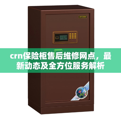 crn保险柜售后维修网点，最新动态及全方位服务解析