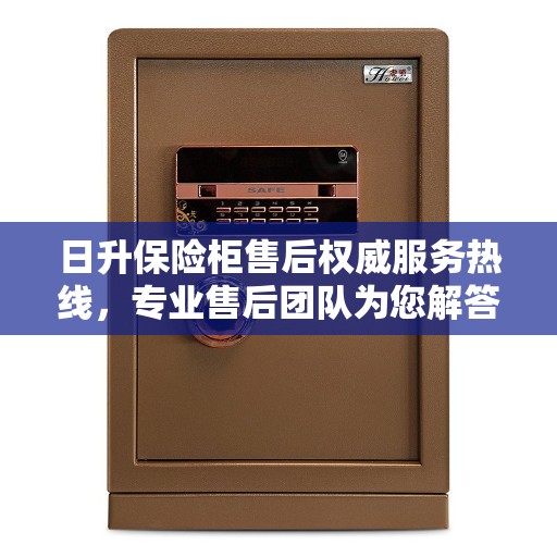 日升保险柜售后权威服务热线，专业售后团队为您解答疑虑，一键拨打400售后电话获取全方位支持！