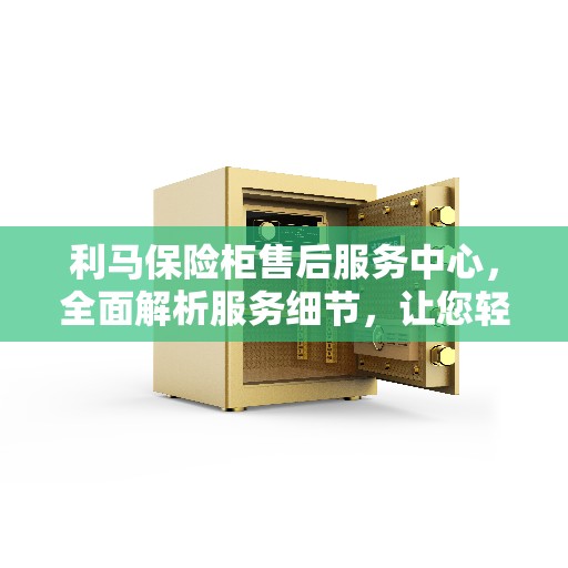 利马保险柜售后服务中心，全面解析服务细节，让您轻松无忧！