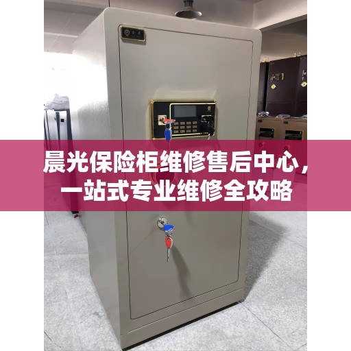 晨光保险柜维修售后中心，一站式专业维修全攻略