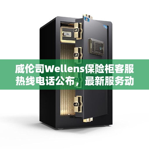 威伦司Wellens保险柜客服热线电话公布，最新服务动态速递
