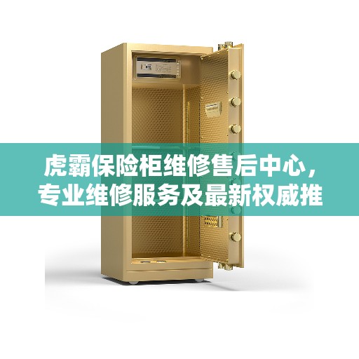 虎霸保险柜维修售后中心，专业维修服务及最新权威推荐