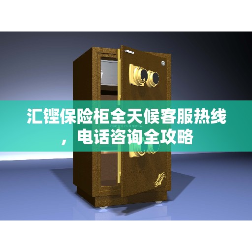 汇铿保险柜全天候客服热线，电话咨询全攻略