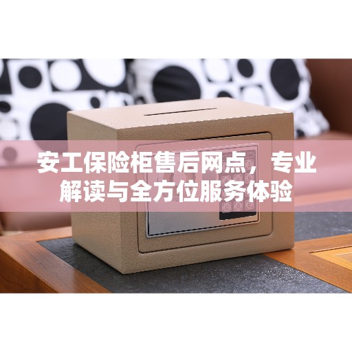 安工保险柜售后网点,专业解读与全方位服务体验 安工保险柜售后网点,专业解读与全方位服务体验