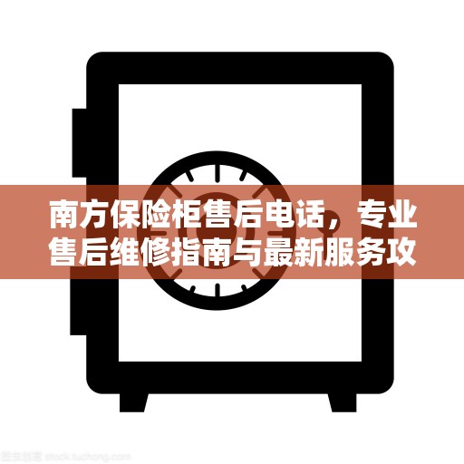 南方保险柜售后电话，专业售后维修指南与最新服务攻略